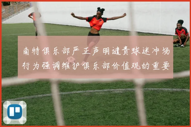 南特俱乐部严正声明谴责球迷冲场行为强调维护俱乐部价值观的重要性