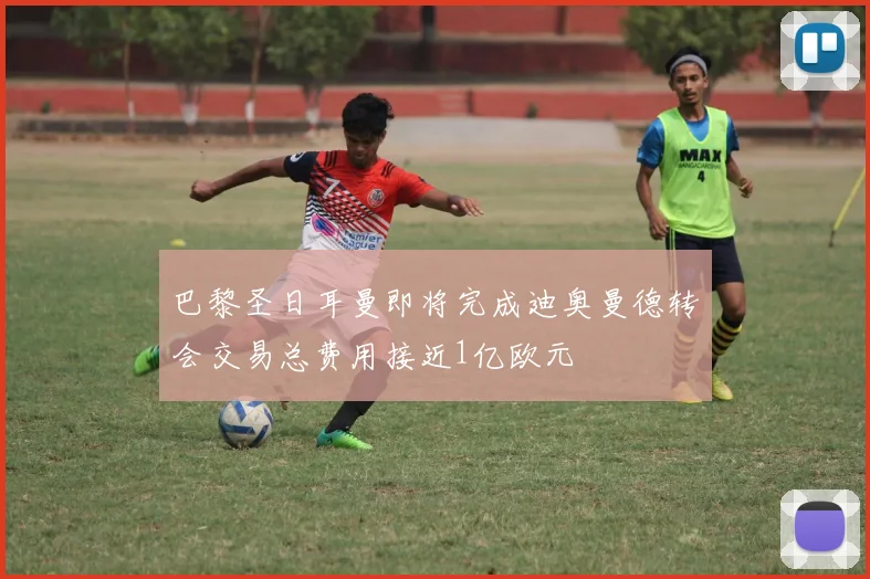 巴黎圣日耳曼即将完成迪奥曼德转会交易总费用接近1亿欧元