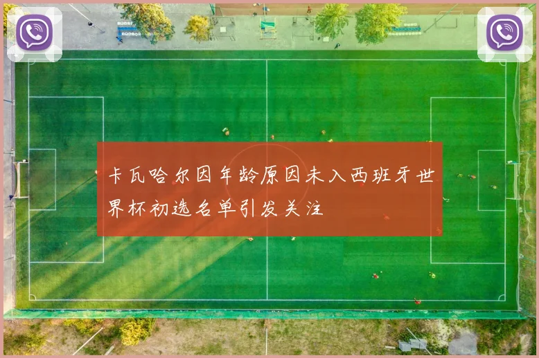 卡瓦哈尔因年龄原因未入西班牙世界杯初选名单引发关注
