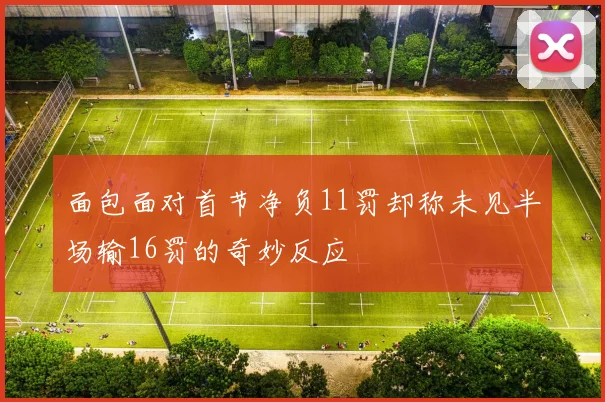 面包面对首节净负11罚却称未见半场输16罚的奇妙反应