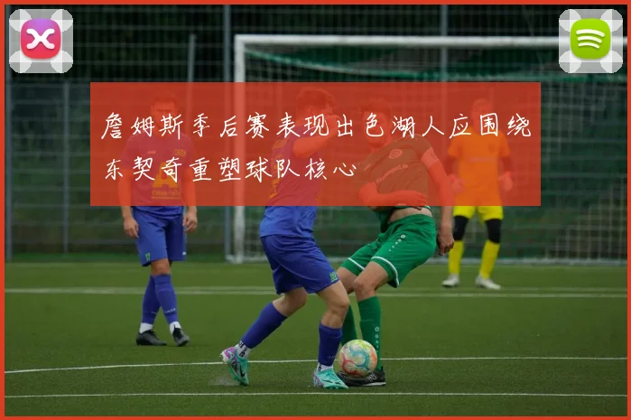 詹姆斯季后赛表现出色湖人应围绕东契奇重塑球队核心