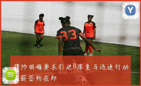 穆帅明确要求引进B席皇马迅速行动降薪签约在即