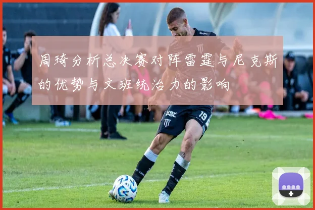周琦分析总决赛对阵雷霆与尼克斯的优势与文班统治力的影响