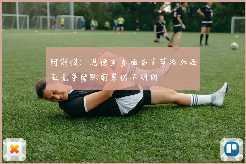 阿斯报：恩德里克面临贡萨洛加西亚竞争留队前景仍不明朗