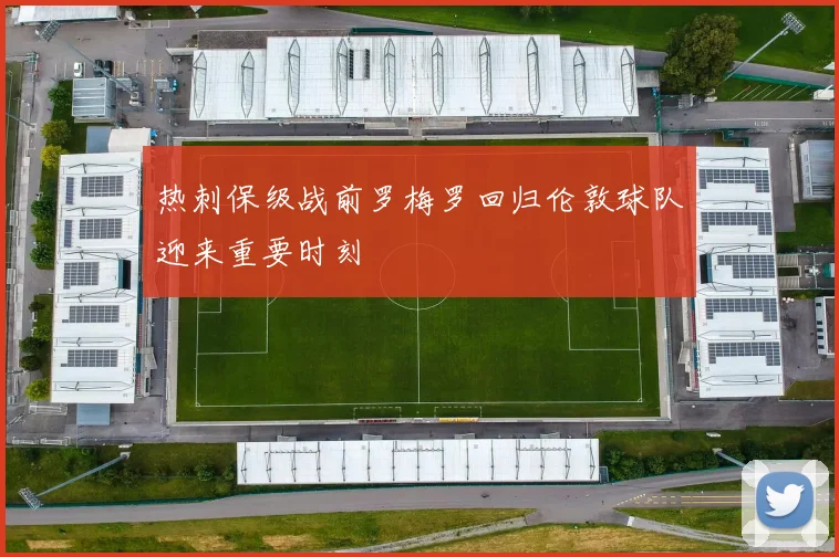 热刺保级战前罗梅罗回归伦敦球队迎来重要时刻