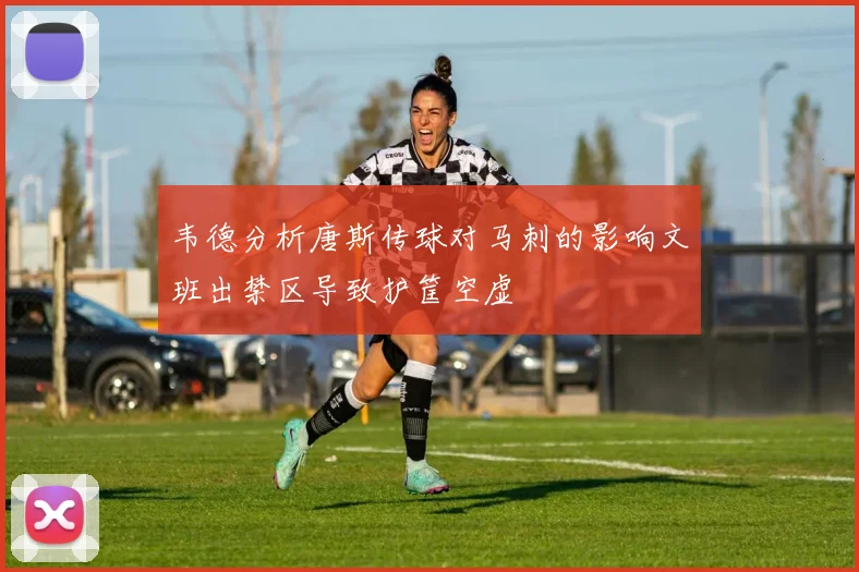 韦德分析唐斯传球对马刺的影响文班出禁区导致护筐空虚