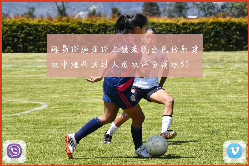 路易斯迪亚斯本场表现出色传射建功中框两次过人成功评分高达85