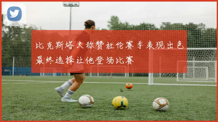 比克斯塔夫称赞杜伦赛季表现出色最终选择让他登场比赛