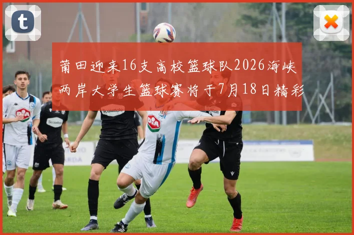 莆田迎来16支高校篮球队2026海峡两岸大学生篮球赛将于7月18日精彩开幕