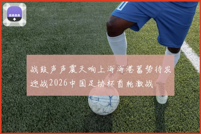 战鼓声声震天响上海海港蓄势待发迎战2026中国足协杯首轮激战