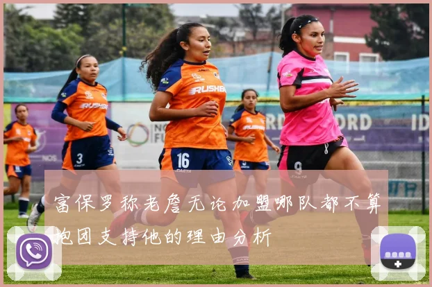 富保罗称老詹无论加盟哪队都不算抱团支持他的理由分析